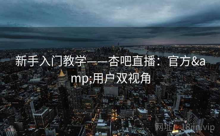 新手入门教学——杏吧直播：官方&用户双视角