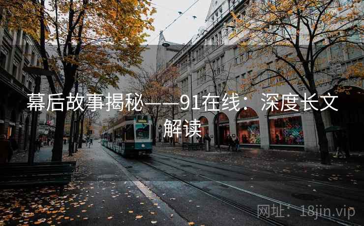 幕后故事揭秘——91在线：深度长文解读