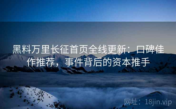 黑料万里长征首页全线更新:口碑佳作推荐,事件背后的资本推手 黑料万里长征首页全线更新:口碑佳作推荐,事件背后的资本推手