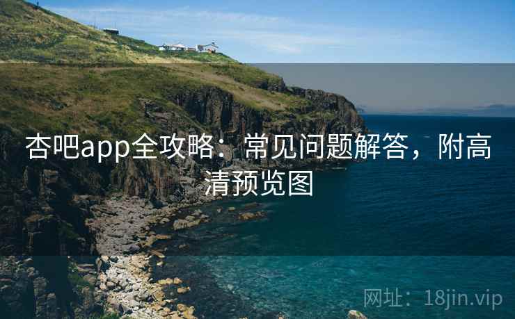 杏吧app全攻略：常见问题解答，附高清预览图