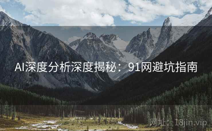 AI深度分析深度揭秘：91网避坑指南