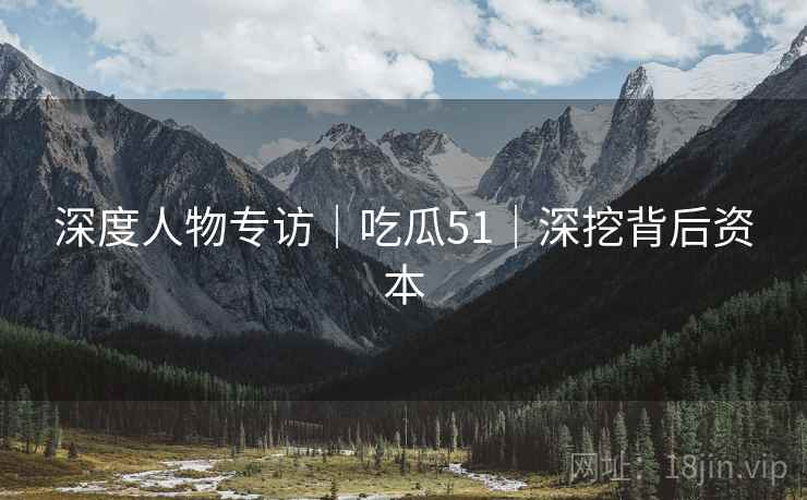 深度人物专访｜吃瓜51｜深挖背后资本
