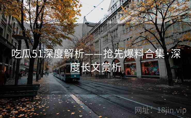 吃瓜51深度解析——抢先爆料合集·深度长文赏析