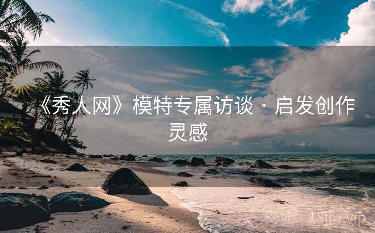 《秀人网》模特专属访谈 · 启发创作灵感 《秀人网》模特专属访谈 · 启发创作灵感