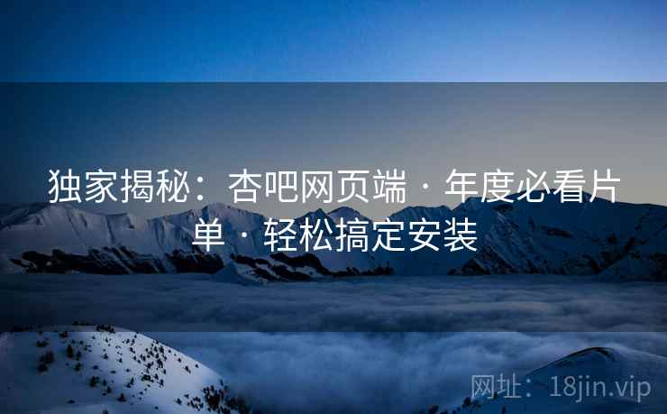 独家揭秘：杏吧网页端 · 年度必看片单 · 轻松搞定安装