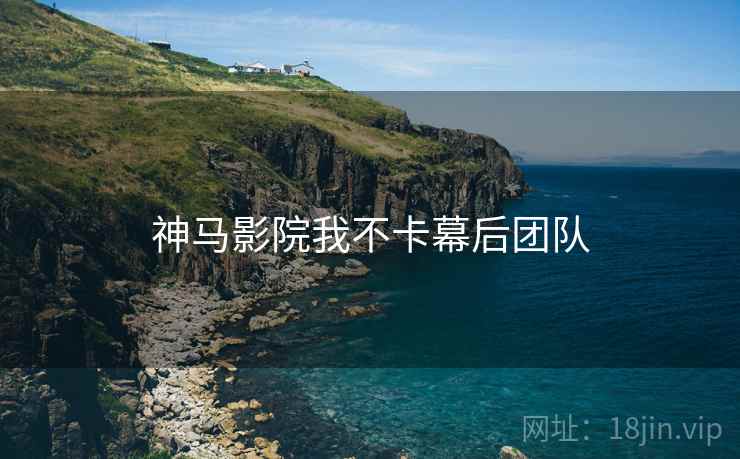 神马影院我不卡幕后团队