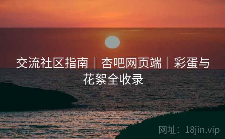 交流社区指南｜杏吧网页端｜彩蛋与花絮全收录