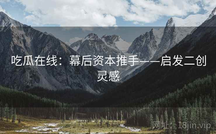 吃瓜在线：幕后资本推手——启发二创灵感