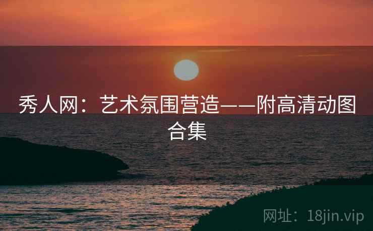 秀人网:艺术氛围营造——附高清动图合集 秀人网:艺术氛围营造——附高清动图合集