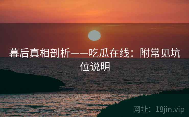 幕后真相剖析——吃瓜在线:附常见坑位说明 幕后真相剖析——吃瓜在线:附常见坑位说明