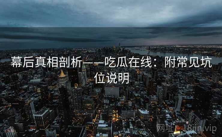 幕后真相剖析——吃瓜在线：附常见坑位说明