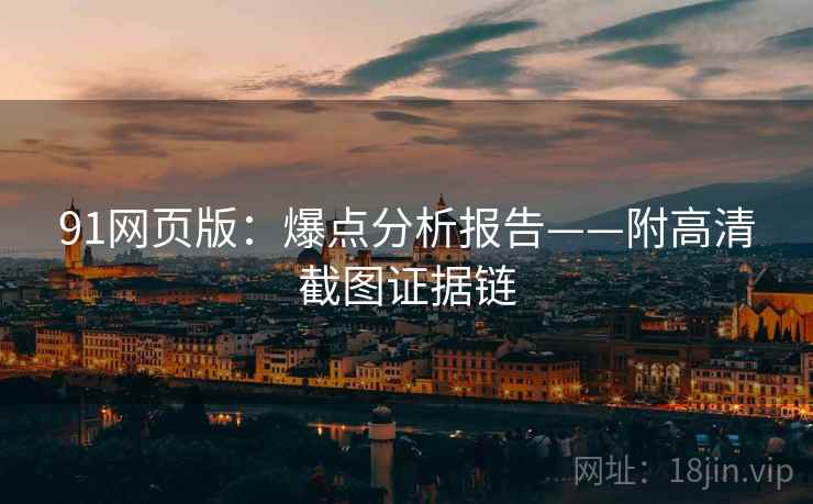 91网页版:爆点分析报告——附高清截图证据链 91网页版:爆点分析报告——附高清截图证据链