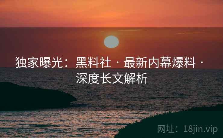 独家曝光：黑料社 · 最新内幕爆料 · 深度长文解析