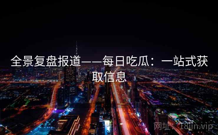 全景复盘报道——每日吃瓜：一站式获取信息