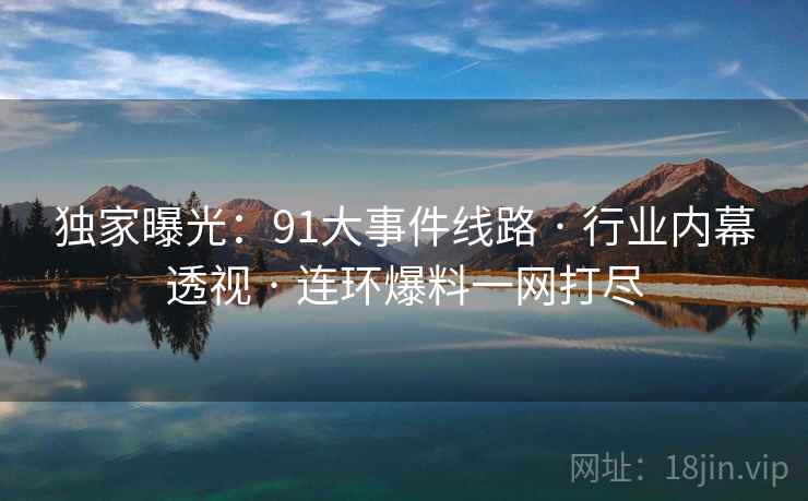 独家曝光：91大事件线路 · 行业内幕透视 · 连环爆料一网打尽