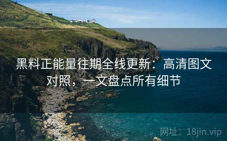 黑料正能量往期全线更新:高清图文对照,一文盘点所有细节 黑料正能量往期全线更新:高清图文对照,一文盘点所有细节