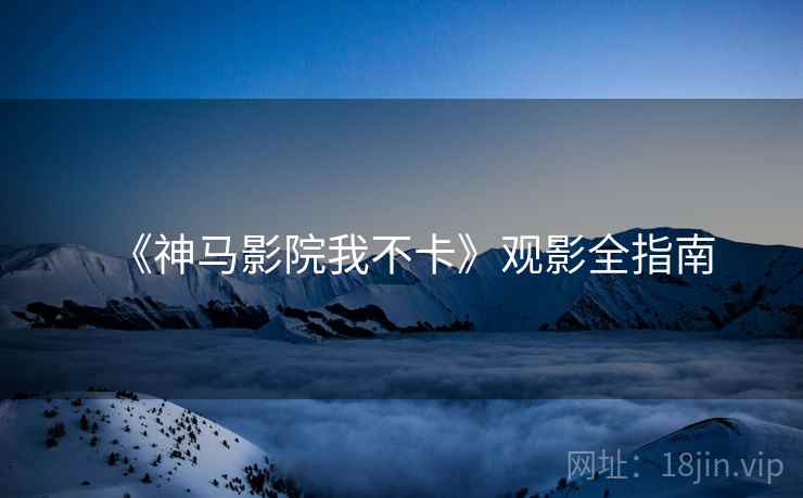 《神马影院我不卡》观影全指南