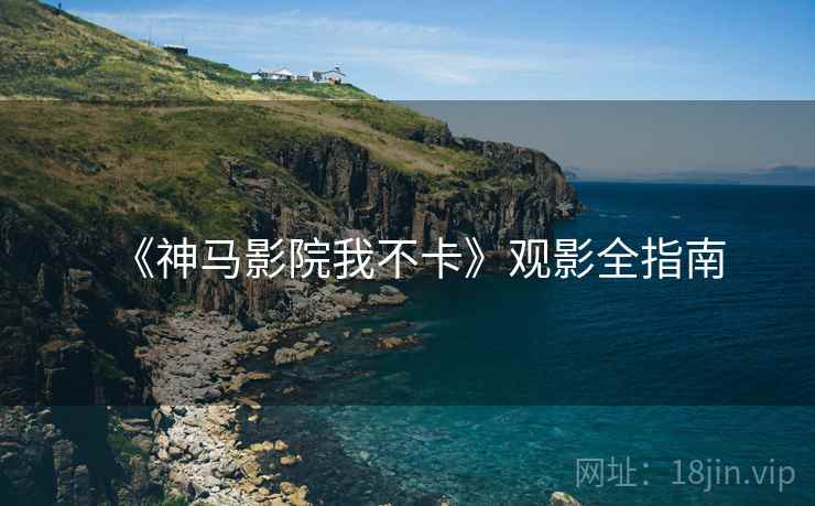 《神马影院我不卡》观影全指南 《神马影院我不卡》观影全指南