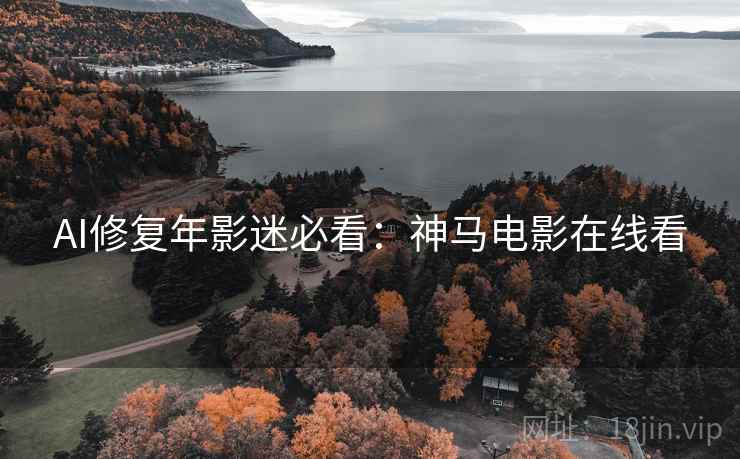 AI修复年影迷必看:神马电影在线看 AI修复年影迷必看:神马电影在线看