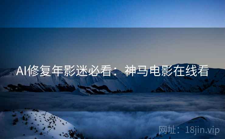 AI修复年影迷必看:神马电影在线看 AI修复年影迷必看:神马电影在线看
