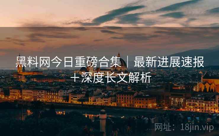 黑料网今日重磅合集｜最新进展速报＋深度长文解析