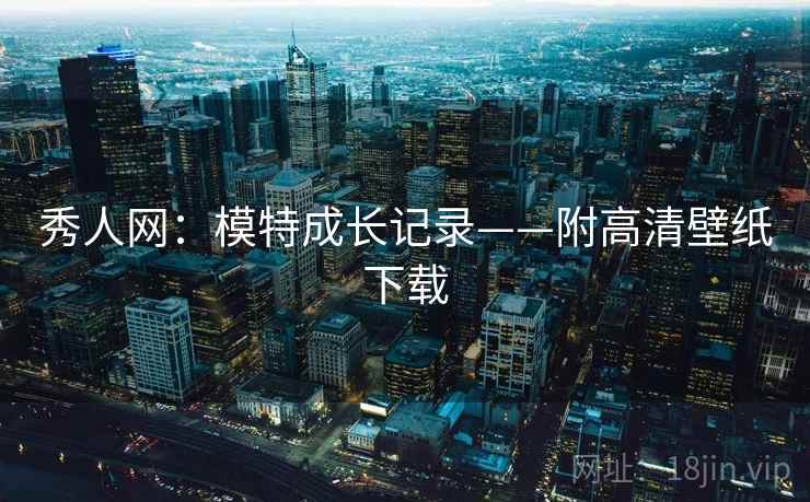 秀人网:模特成长记录——附高清壁纸下载 秀人网:模特成长记录——附高清壁纸下载
