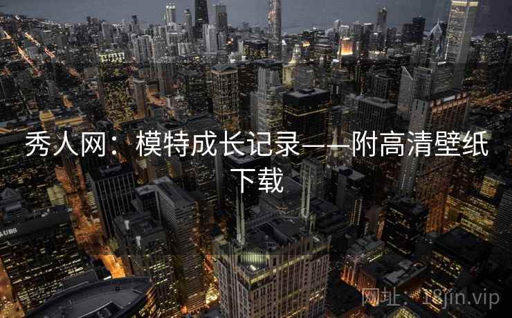秀人网：模特成长记录——附高清壁纸下载