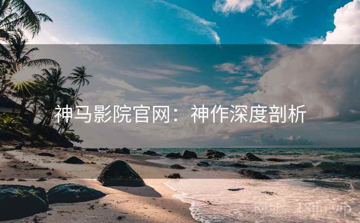 神马影院官网：神作深度剖析