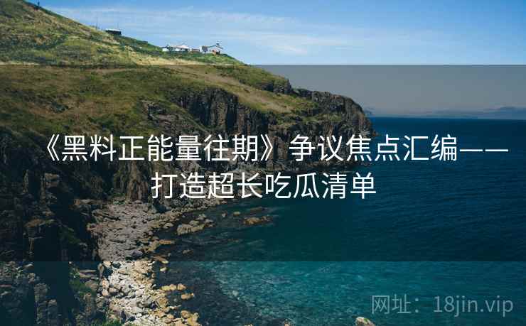 《黑料正能量往期》争议焦点汇编——打造超长吃瓜清单