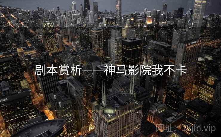 剧本赏析——神马影院我不卡