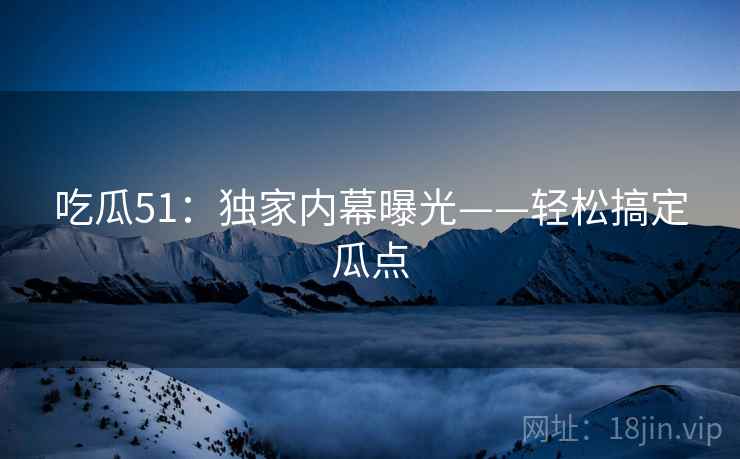 吃瓜51：独家内幕曝光——轻松搞定瓜点
