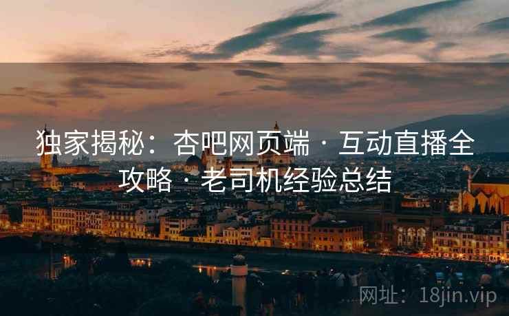 独家揭秘：杏吧网页端 · 互动直播全攻略 · 老司机经验总结