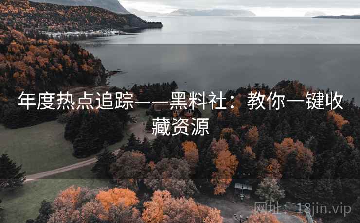 年度热点追踪——黑料社:教你一键收藏资源 年度热点追踪——黑料社:教你一键收藏资源