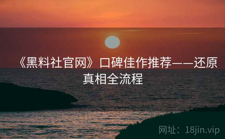 《黑料社官网》口碑佳作推荐——还原真相全流程