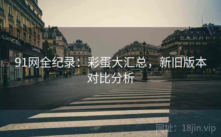 91网全纪录：彩蛋大汇总，新旧版本对比分析