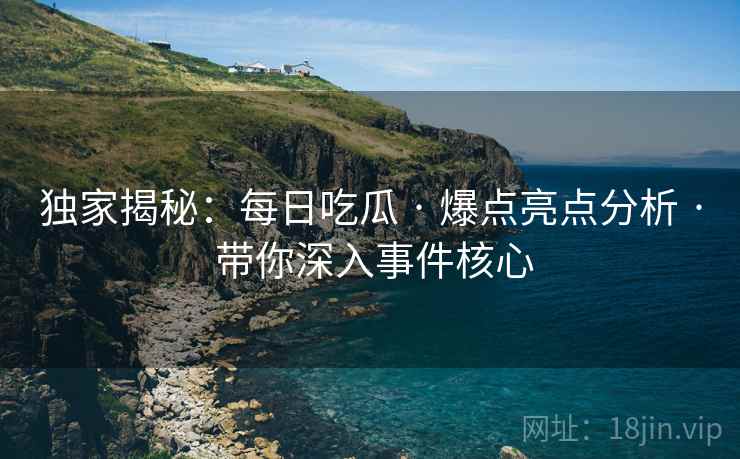 独家揭秘：每日吃瓜 · 爆点亮点分析 · 带你深入事件核心
