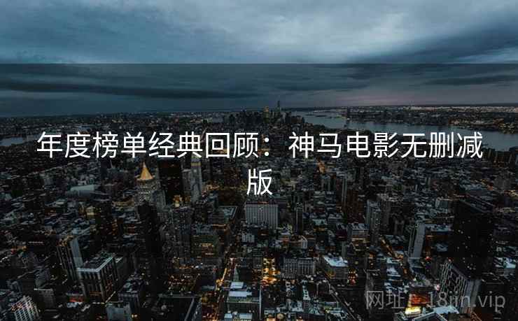 年度榜单经典回顾：神马电影无删减版