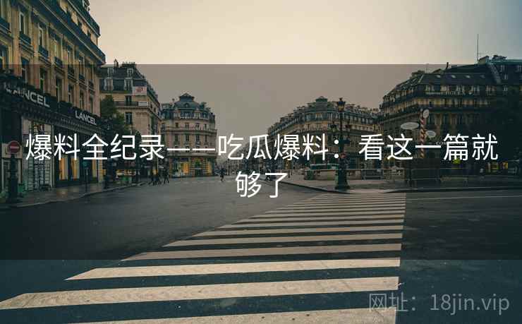 爆料全纪录——吃瓜爆料：看这一篇就够了