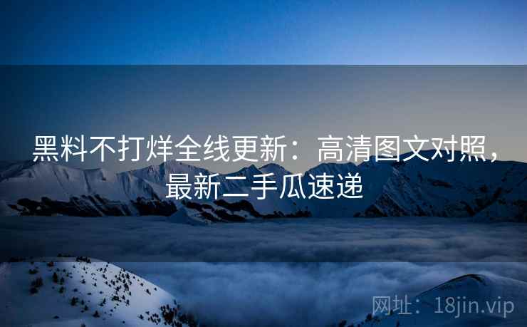黑料不打烊全线更新:高清图文对照,最新二手瓜速递 黑料不打烊全线更新:高清图文对照,最新二手瓜速递