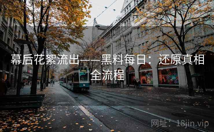 幕后花絮流出——黑料每日:还原真相全流程 幕后花絮流出——黑料每日:还原真相全流程