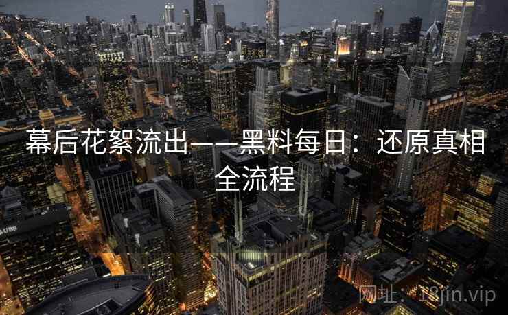 幕后花絮流出——黑料每日：还原真相全流程