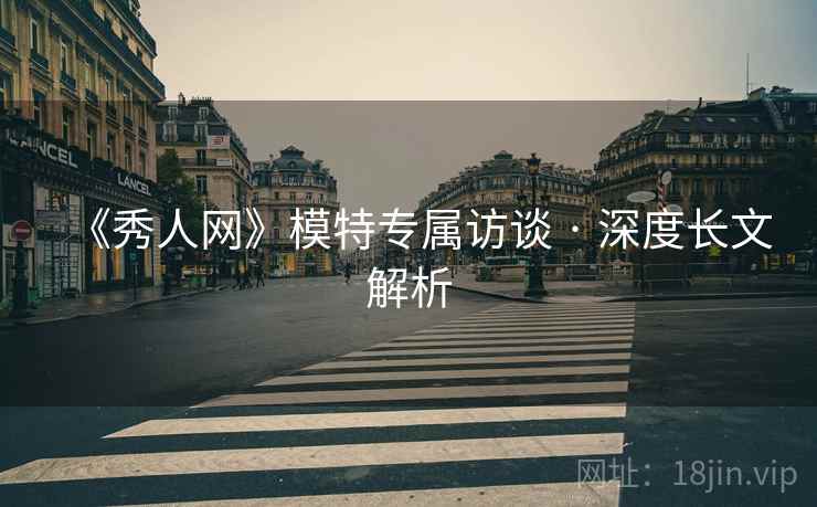 《秀人网》模特专属访谈 · 深度长文解析