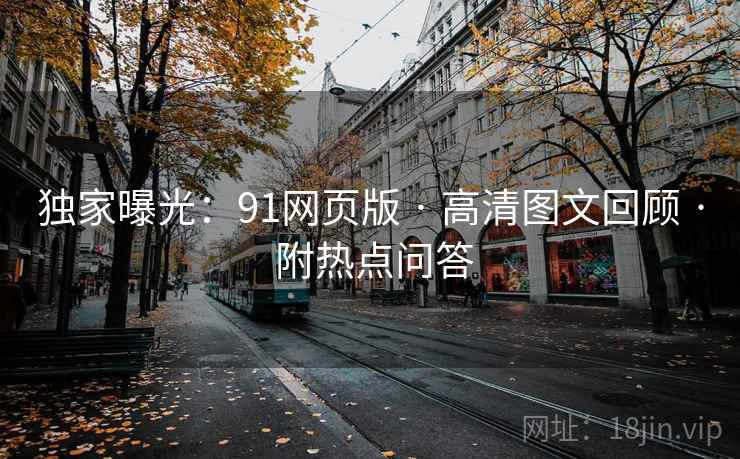 独家曝光：91网页版 · 高清图文回顾 · 附热点问答