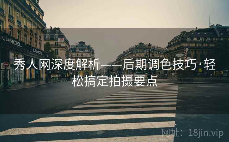秀人网深度解析——后期调色技巧·轻松搞定拍摄要点