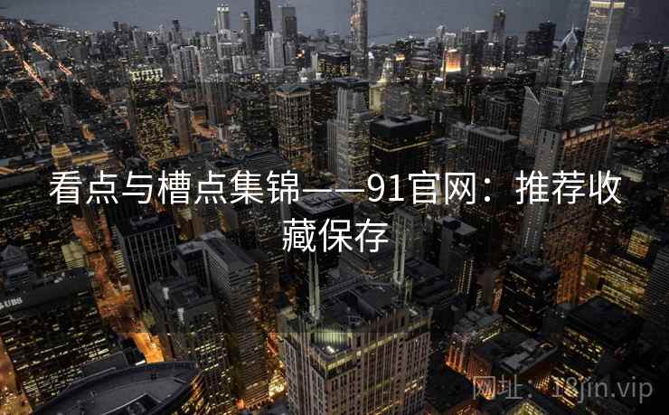 看点与槽点集锦——91官网：推荐收藏保存