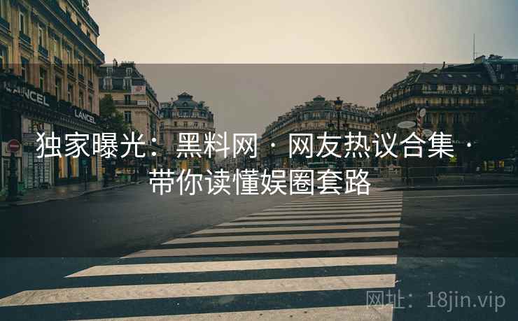 独家曝光：黑料网 · 网友热议合集 · 带你读懂娱圈套路