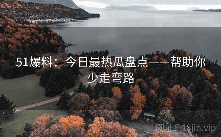 51爆料：今日最热瓜盘点——帮助你少走弯路