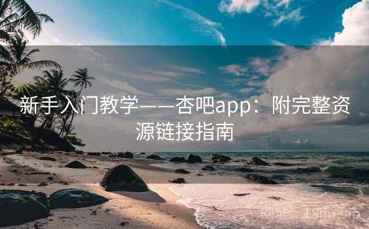 新手入门教学——杏吧app：附完整资源链接指南