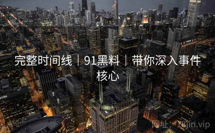完整时间线｜91黑料｜带你深入事件核心