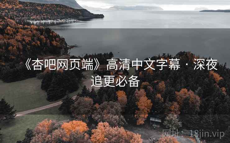 《杏吧网页端》高清中文字幕 · 深夜追更必备